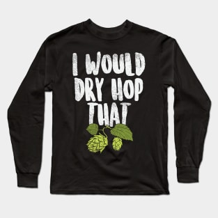 I Would Dry Hop That Beer Brewing Funny Beer Drinker Gift Long Sleeve T-Shirt